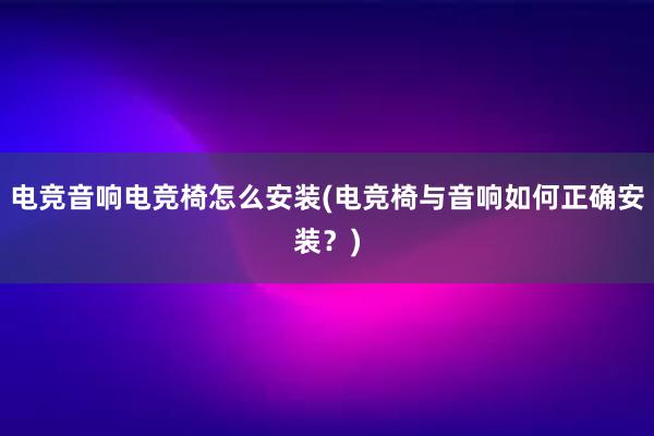 电竞音响电竞椅怎么安装(电竞椅与音响如何正确安装？)