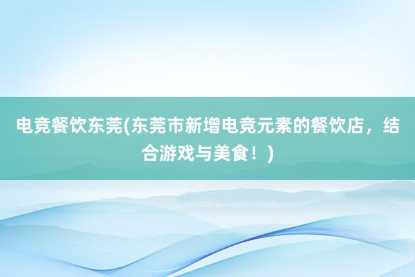 电竞餐饮东莞(东莞市新增电竞元素的餐饮店，结合游戏与美食！)