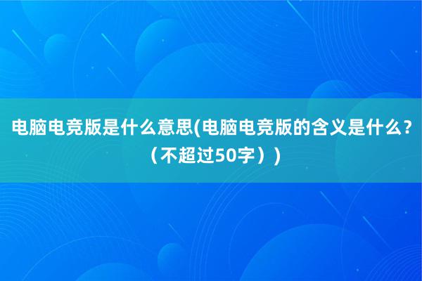 电脑电竞版是什么意思(电脑电竞版的含义是什么？（不超过50字）)