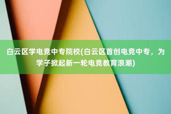 白云区学电竞中专院校(白云区首创电竞中专，为学子掀起新一轮电竞教育浪潮)