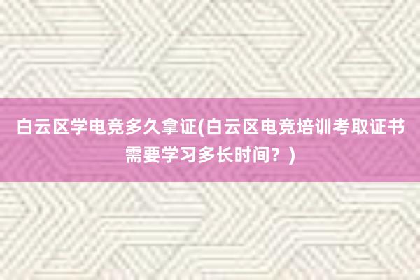 白云区学电竞多久拿证(白云区电竞培训考取证书需要学习多长时间？)