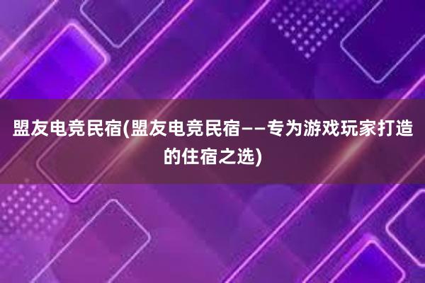 盟友电竞民宿(盟友电竞民宿——专为游戏玩家打造的住宿之选)