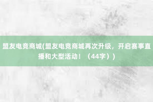 盟友电竞商城(盟友电竞商城再次升级，开启赛事直播和大型活动！（44字）)