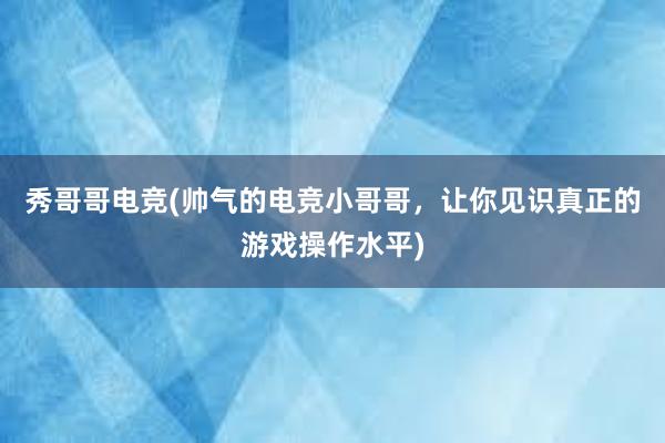 秀哥哥电竞(帅气的电竞小哥哥，让你见识真正的游戏操作水平)