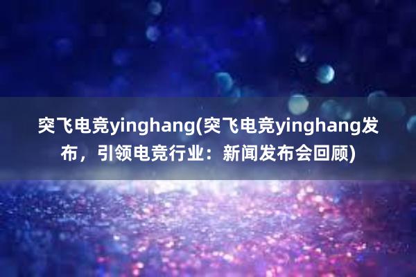 突飞电竞yinghang(突飞电竞yinghang发布，引领电竞行业：新闻发布会回顾)