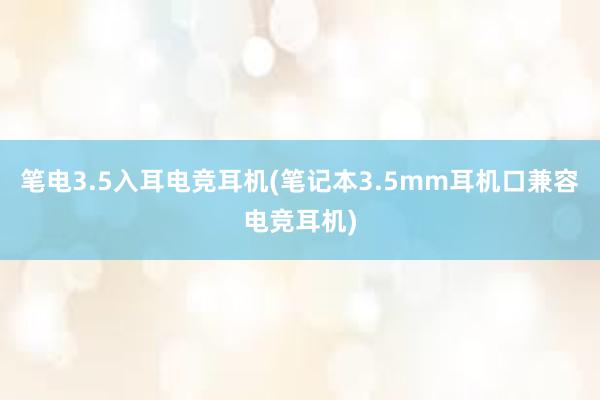 笔电3.5入耳电竞耳机(笔记本3.5mm耳机口兼容电竞耳机)