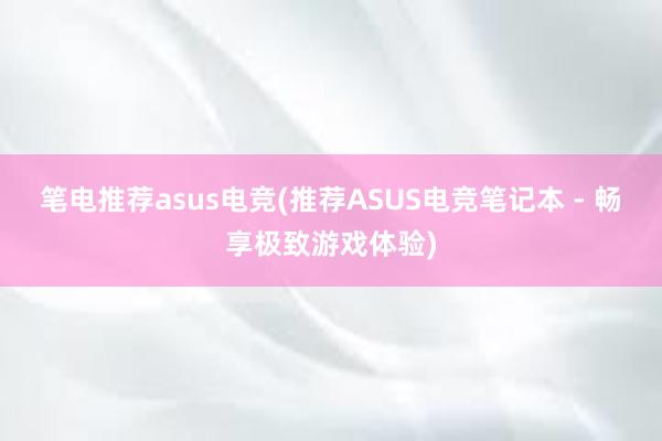 笔电推荐asus电竞(推荐ASUS电竞笔记本 - 畅享极致游戏体验)