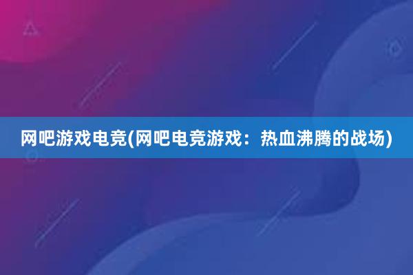 网吧游戏电竞(网吧电竞游戏：热血沸腾的战场)