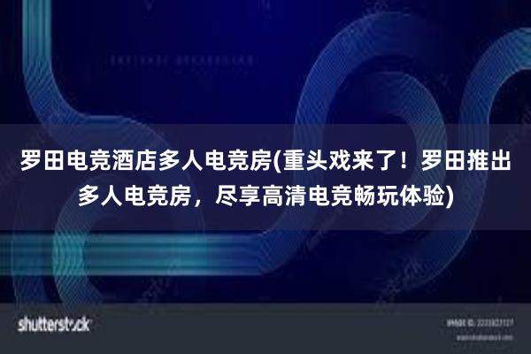 罗田电竞酒店多人电竞房(重头戏来了！罗田推出多人电竞房，尽享高清电竞畅玩体验)