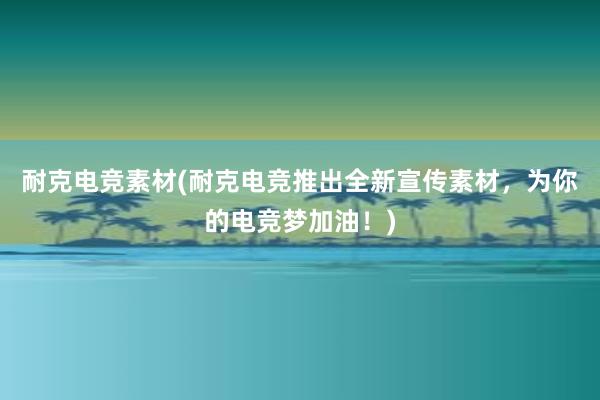 耐克电竞素材(耐克电竞推出全新宣传素材，为你的电竞梦加油！)