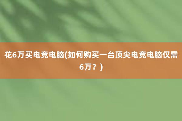 花6万买电竞电脑(如何购买一台顶尖电竞电脑仅需6万？)