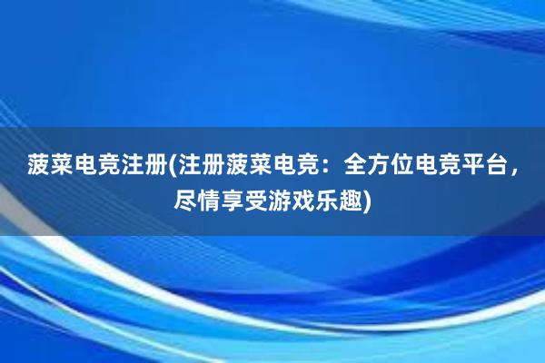 菠菜电竞注册(注册菠菜电竞：全方位电竞平台，尽情享受游戏乐趣)