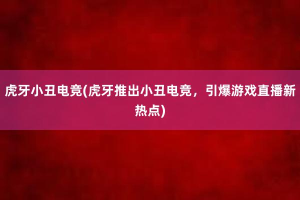 虎牙小丑电竞(虎牙推出小丑电竞，引爆游戏直播新热点)