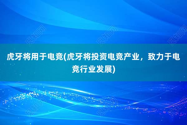 虎牙将用于电竞(虎牙将投资电竞产业，致力于电竞行业发展)