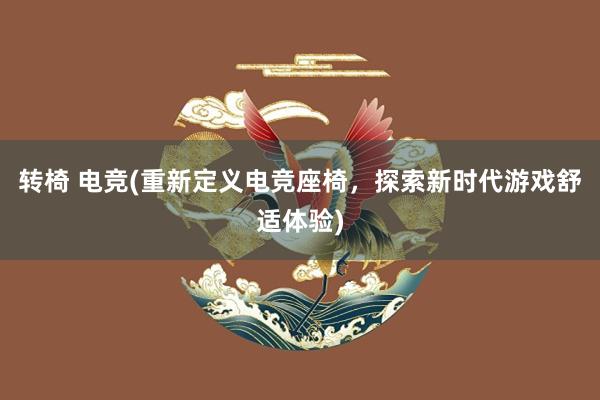 转椅 电竞(重新定义电竞座椅，探索新时代游戏舒适体验)