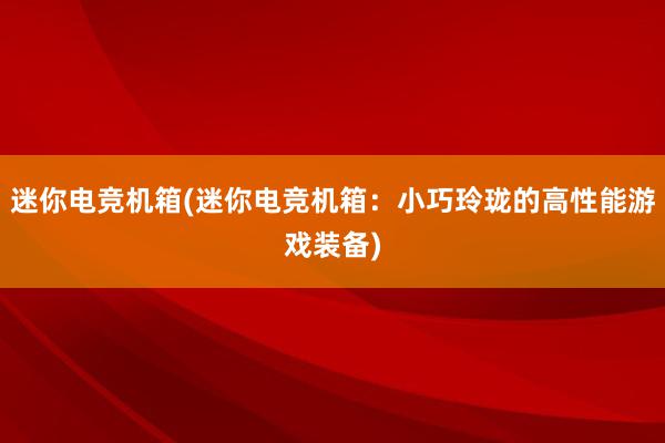 迷你电竞机箱(迷你电竞机箱：小巧玲珑的高性能游戏装备)