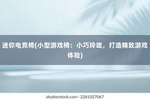 迷你电竞椅(小型游戏椅：小巧玲珑，打造精致游戏体验)