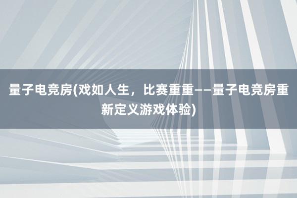 量子电竞房(戏如人生，比赛重重——量子电竞房重新定义游戏体验)