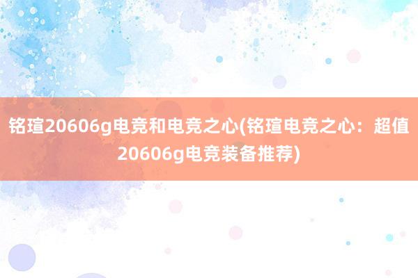 铭瑄20606g电竞和电竞之心(铭瑄电竞之心：超值20606g电竞装备推荐)