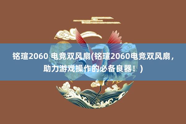 铭瑄2060 电竞双风扇(铭瑄2060电竞双风扇，助力游戏操作的必备良器！)