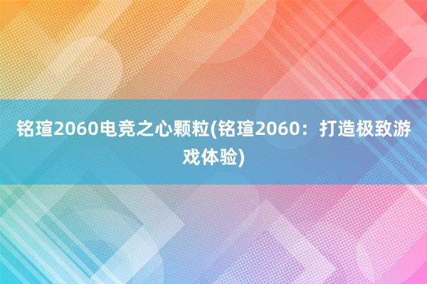 铭瑄2060电竞之心颗粒(铭瑄2060：打造极致游戏体验)