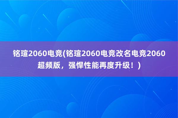 铭瑄2060电竞(铭瑄2060电竞改名电竞2060超频版，强悍性能再度升级！)