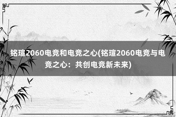 铭瑄2060电竞和电竞之心(铭瑄2060电竞与电竞之心：共创电竞新未来)