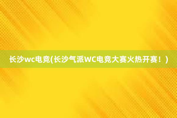 长沙wc电竞(长沙气派WC电竞大赛火热开赛！)