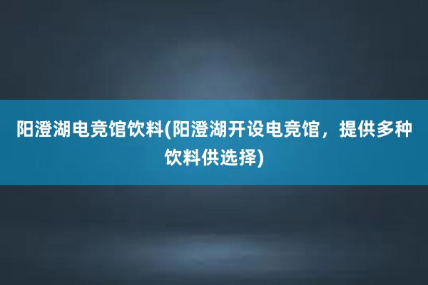 阳澄湖电竞馆饮料(阳澄湖开设电竞馆，提供多种饮料供选择)