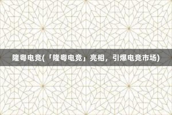 隆粤电竞(「隆粤电竞」亮相，引爆电竞市场)