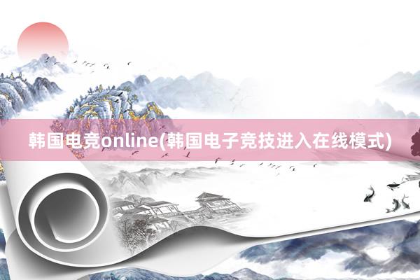 韩国电竞online(韩国电子竞技进入在线模式)