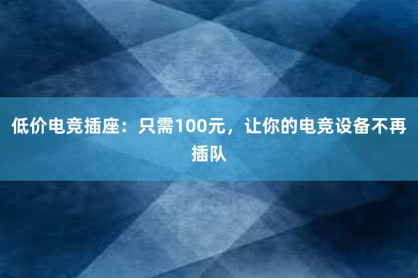 低价电竞插座：只需100元，让你的电竞设备不再插队