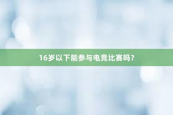 16岁以下能参与电竞比赛吗？