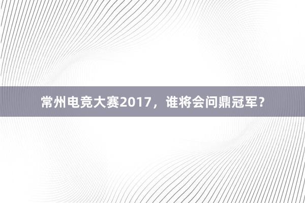 常州电竞大赛2017，谁将会问鼎冠军？