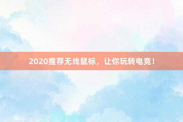 2020推荐无线鼠标，让你玩转电竞！