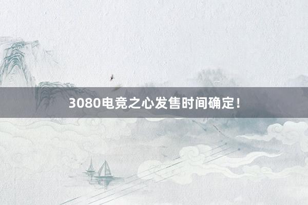 3080电竞之心发售时间确定！