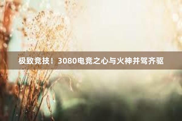 极致竞技！3080电竞之心与火神并驾齐驱