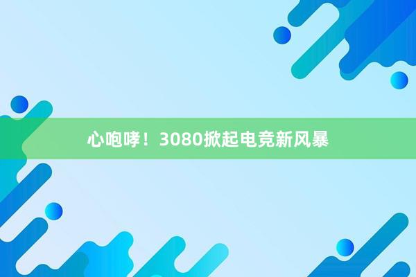 心咆哮！3080掀起电竞新风暴