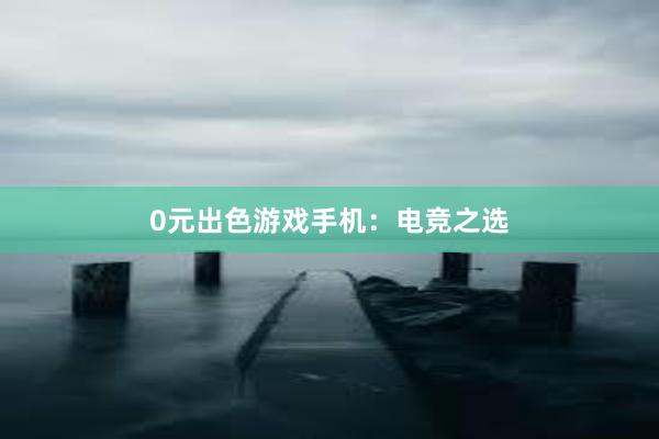 0元出色游戏手机：电竞之选