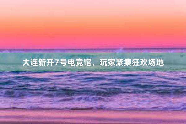 大连新开7号电竞馆，玩家聚集狂欢场地