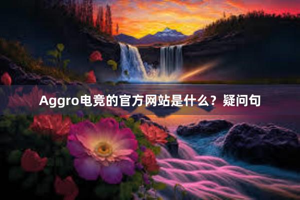 Aggro电竞的官方网站是什么？疑问句