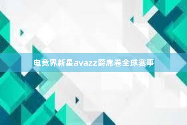 电竞界新星avazz爵席卷全球赛事