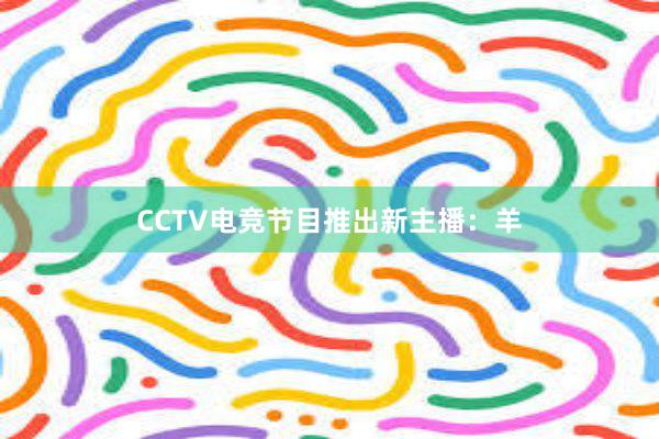 CCTV电竞节目推出新主播：羊