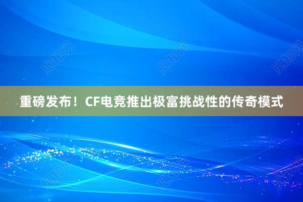 重磅发布！CF电竞推出极富挑战性的传奇模式