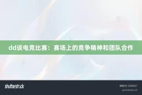 dd谈电竞比赛：赛场上的竞争精神和团队合作