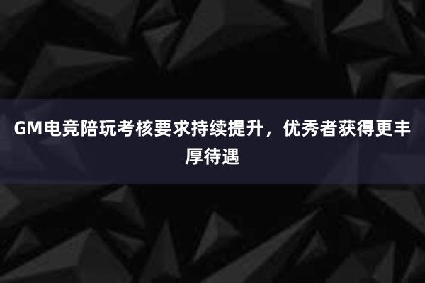 GM电竞陪玩考核要求持续提升，优秀者获得更丰厚待遇