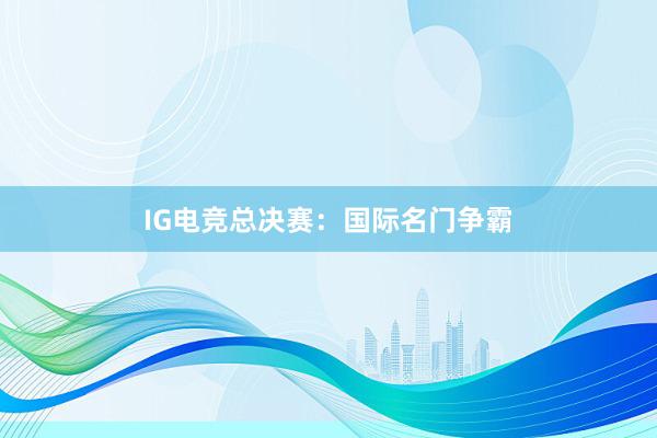 IG电竞总决赛：国际名门争霸