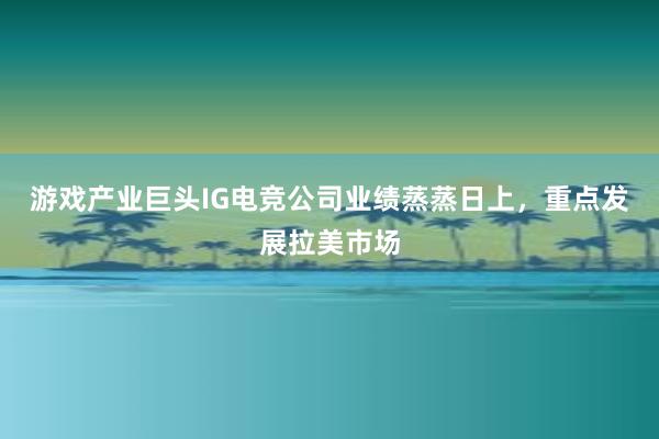 游戏产业巨头IG电竞公司业绩蒸蒸日上，重点发展拉美市场