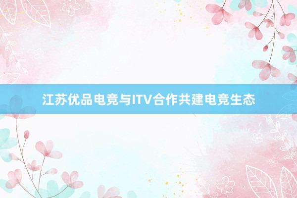 江苏优品电竞与ITV合作共建电竞生态