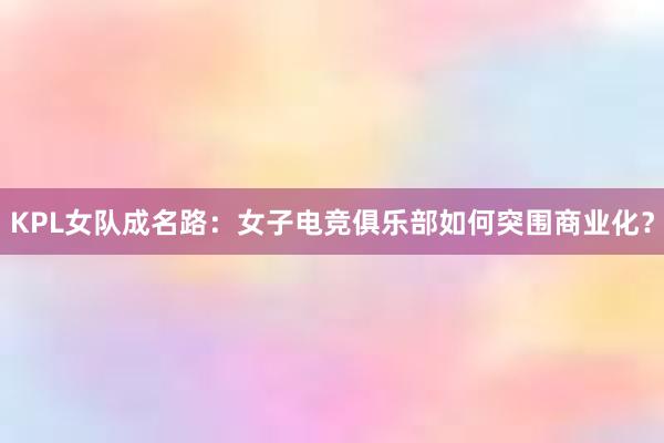 KPL女队成名路：女子电竞俱乐部如何突围商业化？